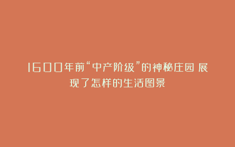 1600年前“中产阶级”的神秘庄园:展现了怎样的生活图景?