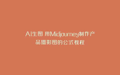 AI生图：用Midjourney制作产品摄影图的公式教程