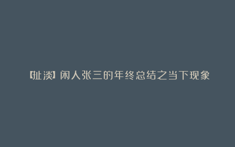 【扯淡】闲人张三的年终总结之当下现象
