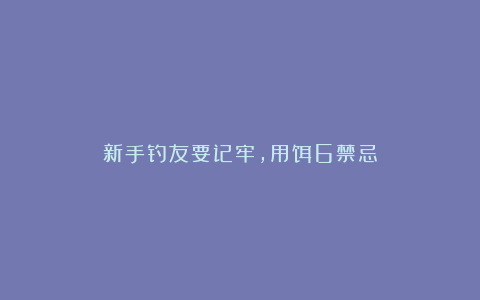 新手钓友要记牢,用饵6禁忌