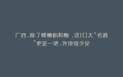 广西,除了螺蛳粉和酸嘢,这10大“名酒”更是一绝,外地很少见
