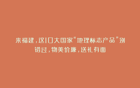 来福建,这10大国家“地理标志产品”别错过,物美价廉,送礼有面