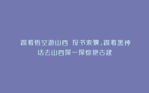 《跟着悟空游山西》:按书索骥,跟着黑神话去山西探一探惊艳古建