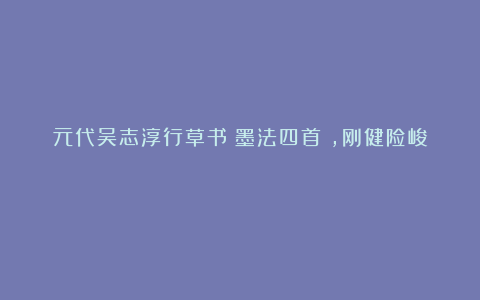 元代吴志淳行草书《墨法四首》,刚健险峻!