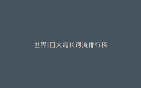 世界10大最长河流排行榜