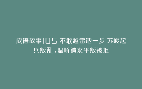 成语故事105：不敢越雷池一步丨苏峻起兵叛乱，温峤请求平叛被拒