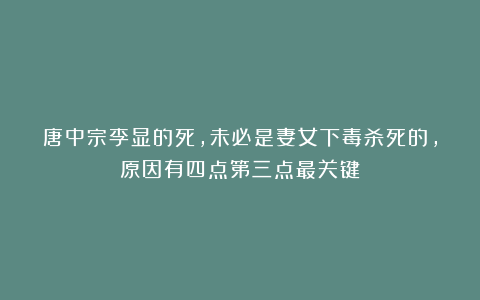 唐中宗李显的死，未必是妻女下毒杀死的，原因有四点第三点最关键