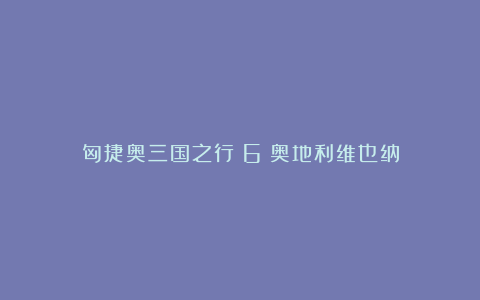 匈捷奥三国之行(6)奥地利维也纳