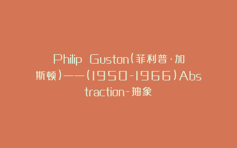 Philip Guston(菲利普·加斯顿)——(1950-1966)Abstraction-抽象Ⅰ