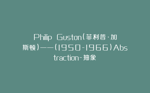 Philip Guston(菲利普·加斯顿)——(1950-1966)Abstraction-抽象Ⅲ