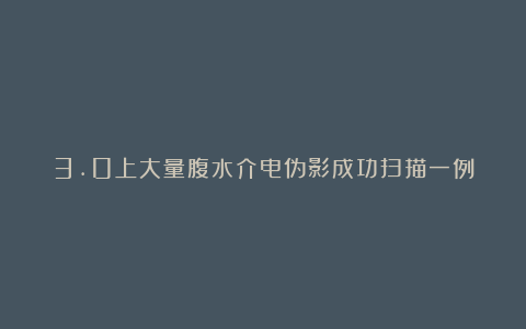 3.0上大量腹水介电伪影成功扫描一例