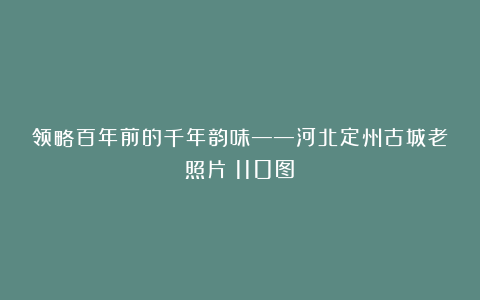 领略百年前的千年韵味——河北定州古城老照片(110图)