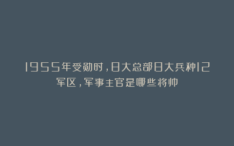 1955年受勋时,8大总部8大兵种12军区,军事主官是哪些将帅?