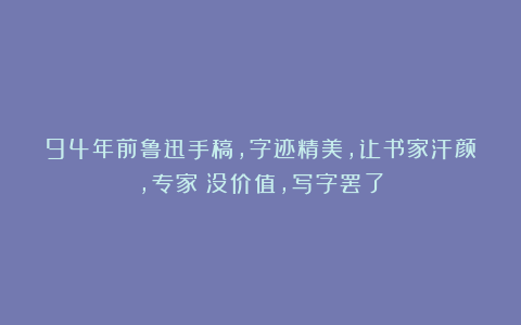 94年前鲁迅手稿,字迹精美,让书家汗颜,专家:没价值,写字罢了