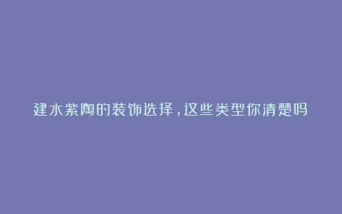 建水紫陶的装饰选择,这些类型你清楚吗?