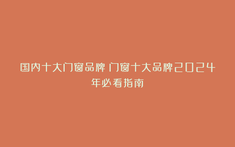 国内十大门窗品牌:门窗十大品牌2024年必看指南