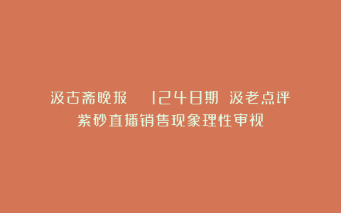 汲古斋晚报 | 1248期 汲老点评:紫砂直播销售现象理性审视!