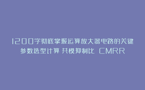 1200字彻底掌握运算放大器电路的关键参数选型计算:共模抑制比 CMRR