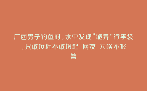 广西男子钓鱼时,水中发现“诡异”行李袋,只敢接近不敢捞起:网友:为啥不报警