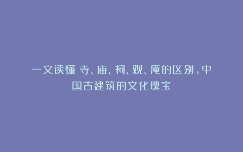 一文读懂:寺、庙、祠、观、庵的区别,中国古建筑的文化瑰宝!
