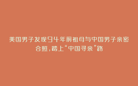 美国男子发现94年前祖母与中国男子亲密合照,踏上“中国寻亲”路