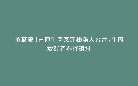 珍藏版！12道牛肉烹饪秘籍大公开，牛肉爱好者不容错过！
