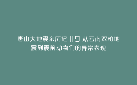 唐山大地震亲历记(119)从云南双柏地震到震前动物们的异常表现