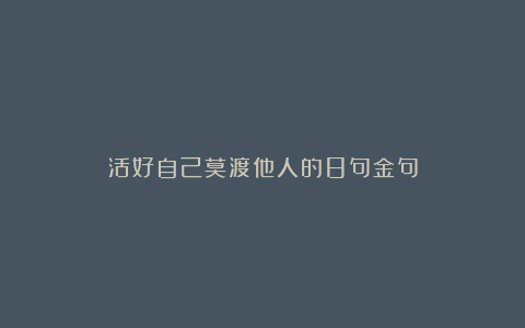 活好自己莫渡他人的8句金句