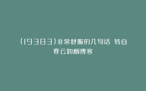(19383)非常舒服的几句话！（转自春云如烟博客）