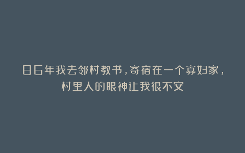 86年我去邻村教书,寄宿在一个寡妇家,村里人的眼神让我很不安
