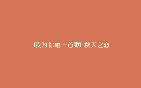 【我为你唱一首歌】秋天之恋