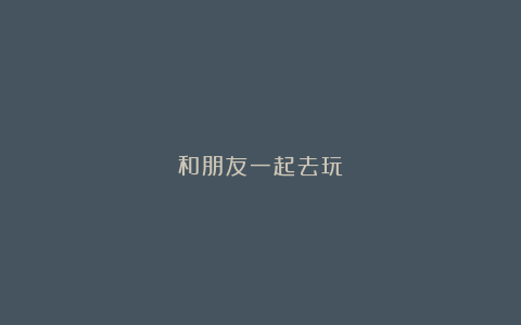 和朋友一起去玩