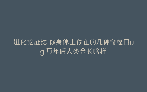 进化论证据:你身体上存在的几种奇怪Bug!万年后人类会长啥样?