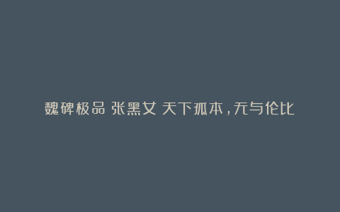 魏碑极品《张黑女》天下孤本，无与伦比！