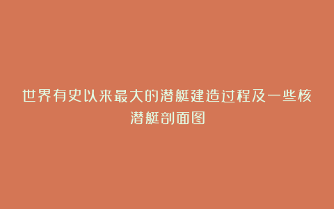 世界有史以来最大的潜艇建造过程及一些核潜艇剖面图