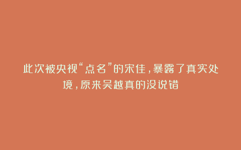 此次被央视“点名”的宋佳,暴露了真实处境,原来吴越真的没说错