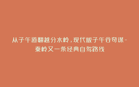 从子午道翻越分水岭,现代版子午谷奇谋-秦岭又一条经典自驾路线