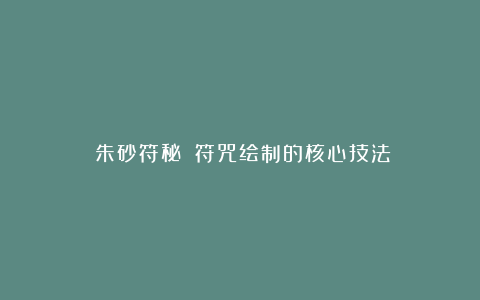 《朱砂符秘》:符咒绘制的核心技法