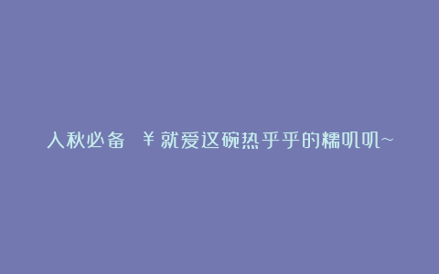 入秋必备!🥣就爱这碗热乎乎的糯叽叽~