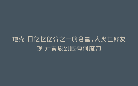 地壳10亿亿亿分之一的含量,人类也能发现!元素砹到底有何魔力?