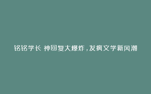 铭铭学长：神回复大爆炸，发疯文学新风潮