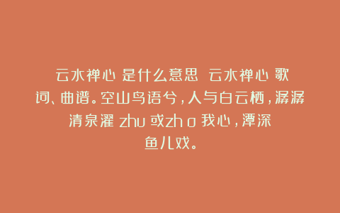 《云水禅心》是什么意思？《云水禅心》歌词、曲谱。空山鸟语兮，人与白云栖，潺潺清泉濯（zhuó或zhào）我心，潭深鱼儿戏。