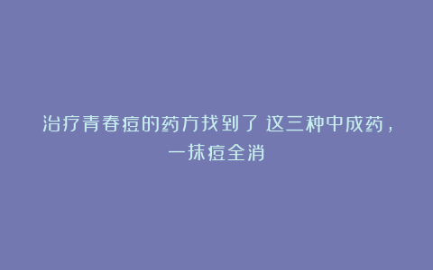 治疗青春痘的药方找到了！这三种中成药，一抹痘全消！