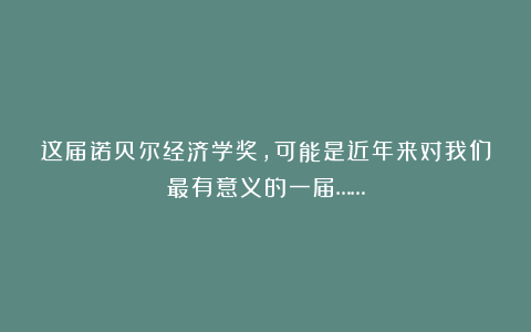 这届诺贝尔经济学奖,可能是近年来对我们最有意义的一届……