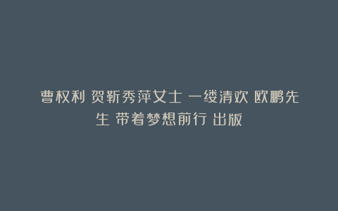 曹权利|贺靳秀萍女士《一缕清欢》欧鹏先生《带着梦想前行》出版