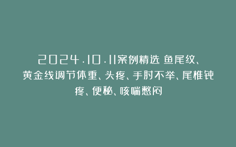 2024.10.11案例精选：鱼尾纹、黄金线调节体重、头疼、手肘不举、尾椎骨疼、便秘、咳喘憋闷