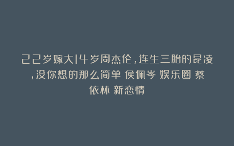 22岁嫁大14岁周杰伦,连生三胎的昆凌,没你想的那么简单|侯佩岑|娱乐圈|蔡依林|新恋情