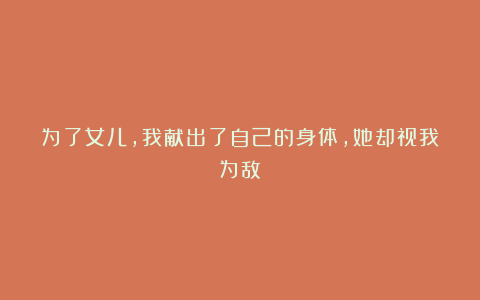 为了女儿,我献出了自己的身体,她却视我为敌