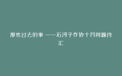 那些过去的事——石河子作协十月同题诗汇