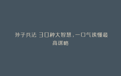 《孙子兵法》30种大智慧,一口气读懂最高谋略!